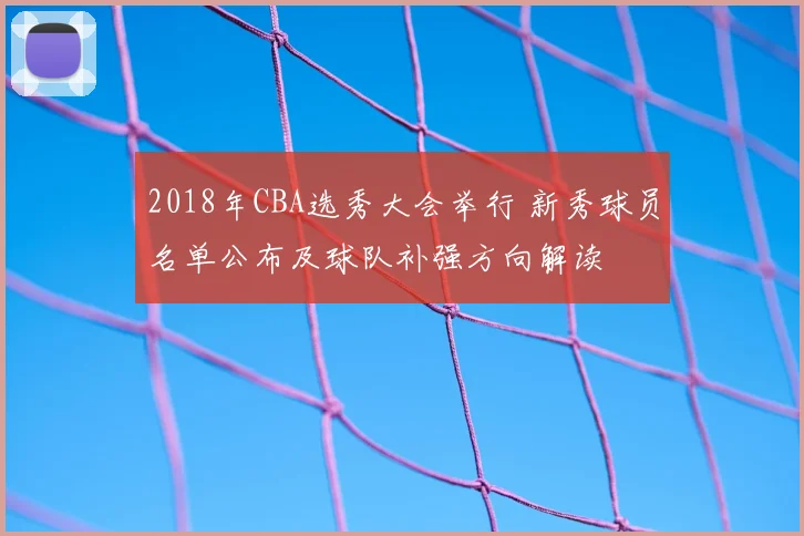 2018年CBA选秀大会举行 新秀球员名单公布及球队补强方向解读