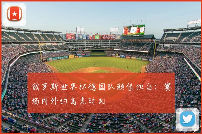 俄罗斯世界杯德国队颜值担当:赛场内外的高光时刻