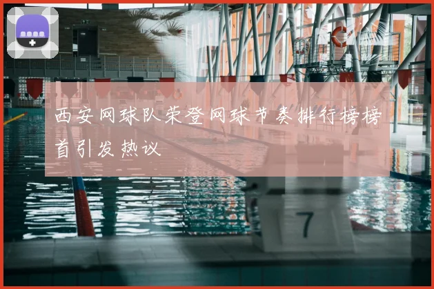 西安网球队荣登网球节奏排行榜榜首引发热议
