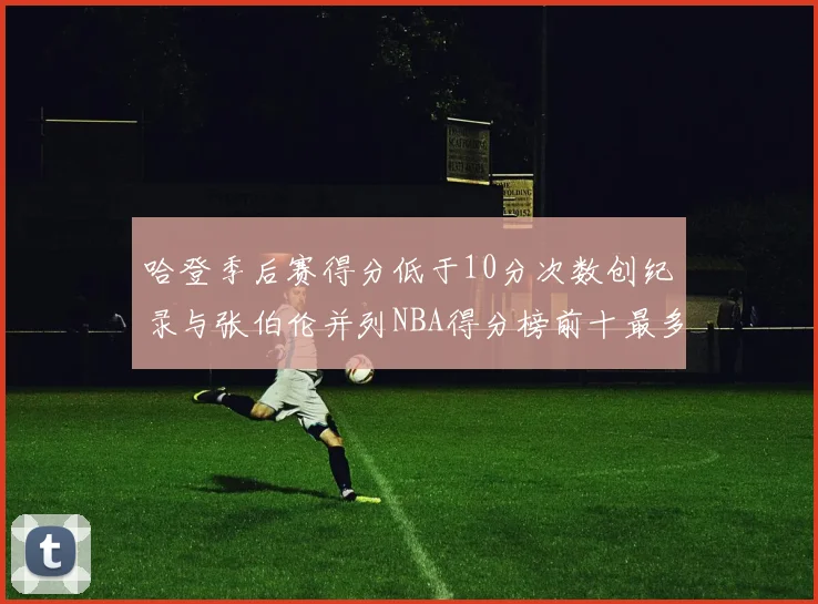 哈登季后赛得分低于10分次数创纪录与张伯伦并列NBA得分榜前十最多
