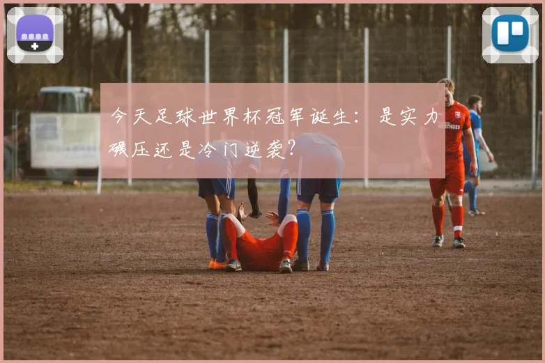 今天足球世界杯冠军诞生：是实力碾压还是冷门逆袭？