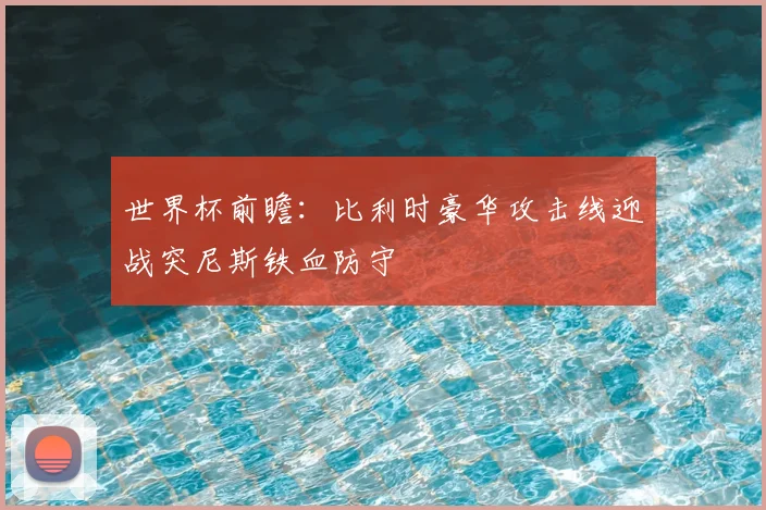 世界杯前瞻:比利时豪华攻击线迎战突尼斯铁血防守