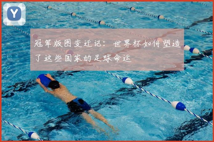 冠军版图变迁记:世界杯如何塑造了这些国家的足球命运