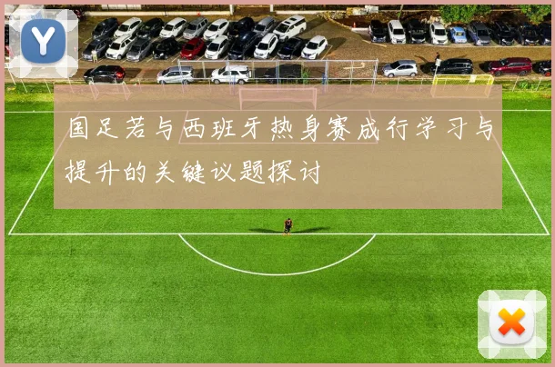 国足若与西班牙热身赛成行学习与提升的关键议题探讨