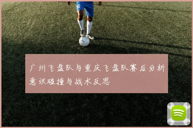 广州飞盘队与重庆飞盘队赛后分析意识碰撞与战术反思