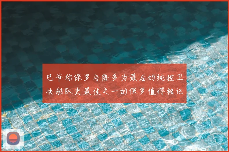 巴爷称保罗与隆多为最后的纯控卫快船队史最佳之一的保罗值得铭记
