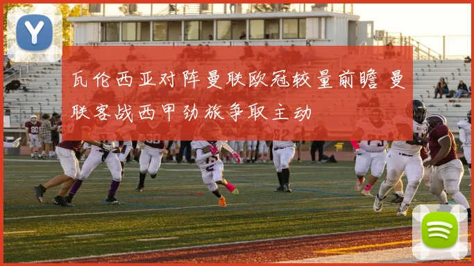 瓦伦西亚对阵曼联欧冠较量前瞻 曼联客战西甲劲旅争取主动