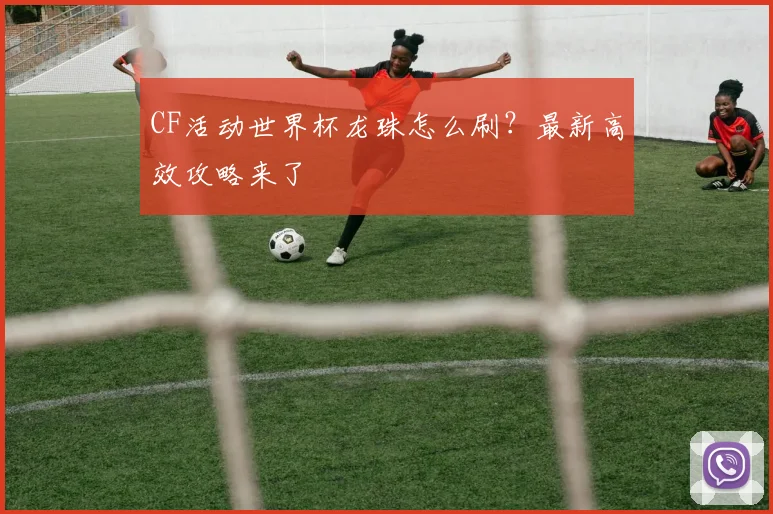CF活动世界杯龙珠怎么刷?最新高效攻略来了