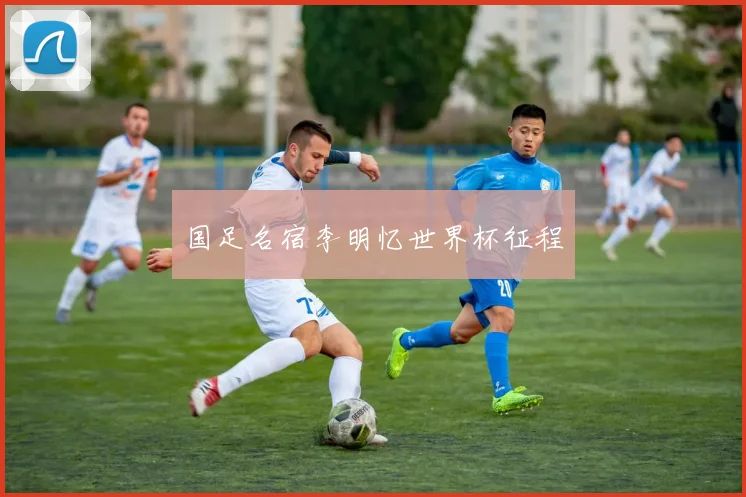 国足名宿李明忆世界杯征程