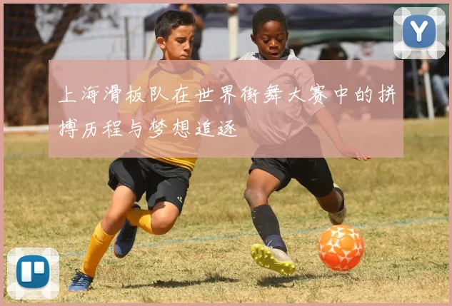 上海滑板队在世界街舞大赛中的拼搏历程与梦想追逐