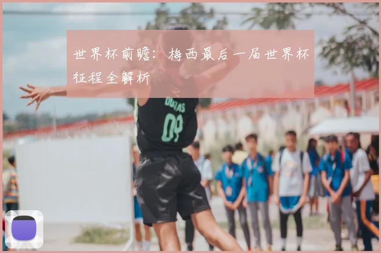 世界杯前瞻：梅西最后一届世界杯征程全解析