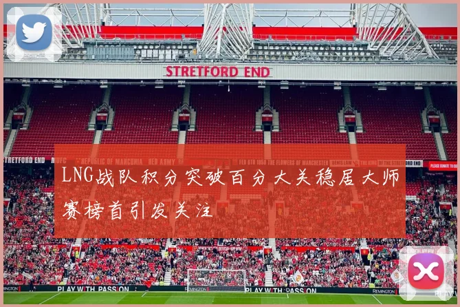 LNG战队积分突破百分大关稳居大师赛榜首引发关注