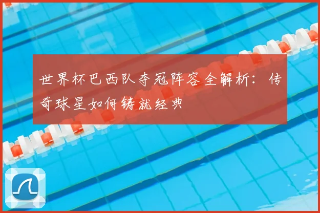 世界杯巴西队夺冠阵容全解析：传奇球星如何铸就经典