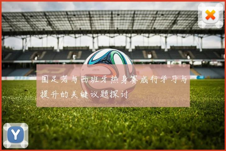 国足若与西班牙热身赛成行学习与提升的关键议题探讨