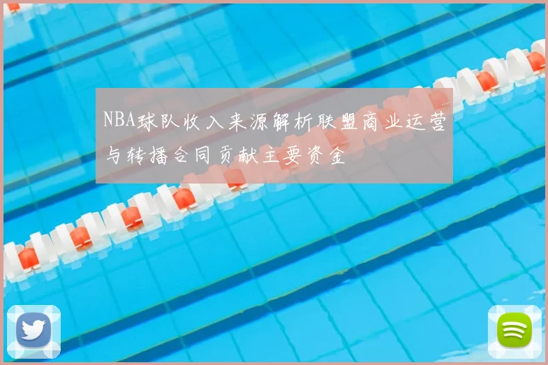 NBA球队收入来源解析联盟商业运营与转播合同贡献主要资金