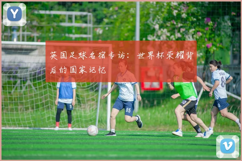 英国足球名宿专访:世界杯荣耀背后的国家记忆