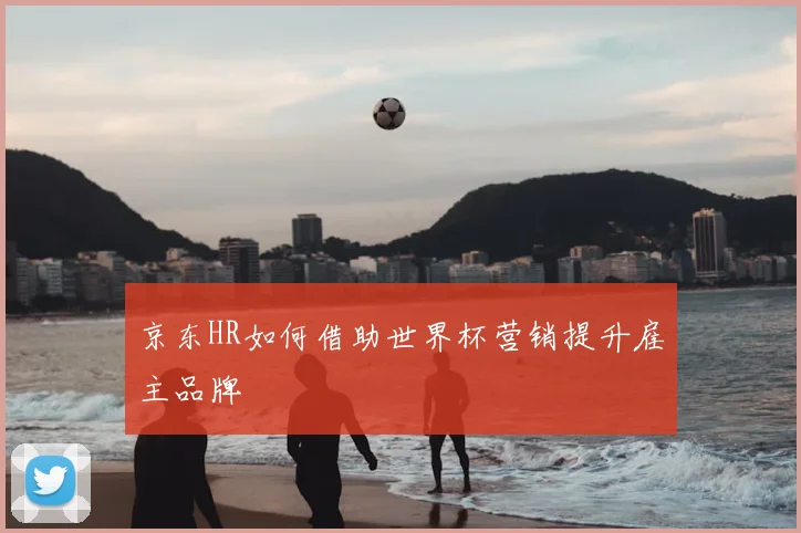 京东HR如何借助世界杯营销提升雇主品牌