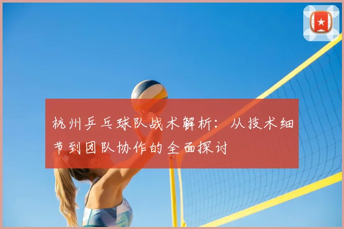杭州乒乓球队战术解析：从技术细节到团队协作的全面探讨