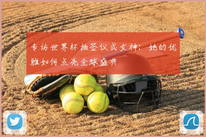 专访世界杯抽签仪式女神:她的优雅如何点亮全球盛典