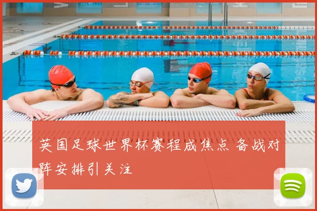 英国足球世界杯赛程成焦点 备战对阵安排引关注