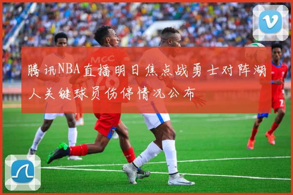 腾讯NBA直播明日焦点战勇士对阵湖人关键球员伤停情况公布