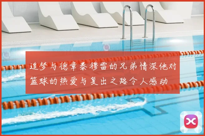追梦与德章泰穆雷的兄弟情深他对篮球的热爱与复出之路令人感动