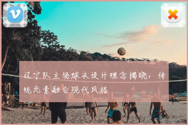 辽宁队主场球衣设计理念揭晓，传统元素融合现代风格