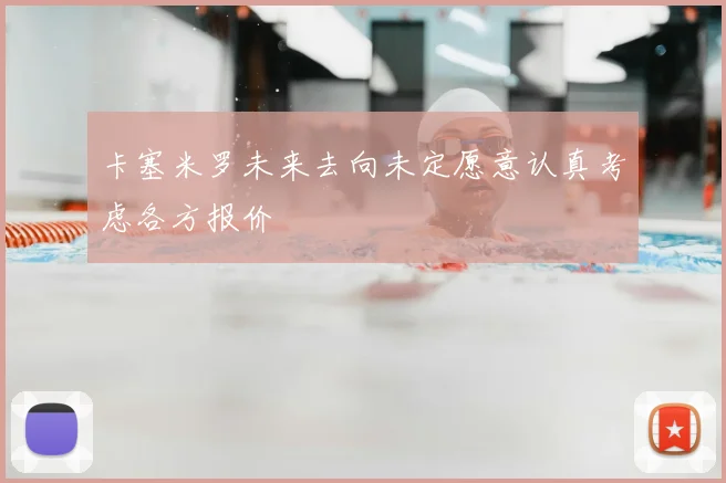 卡塞米罗未来去向未定愿意认真考虑各方报价