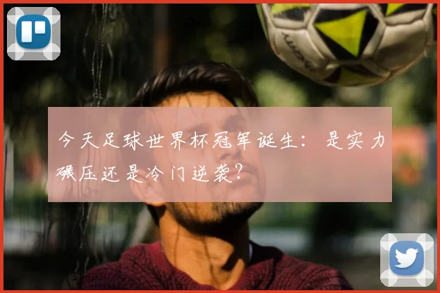 今天足球世界杯冠军诞生：是实力碾压还是冷门逆袭？