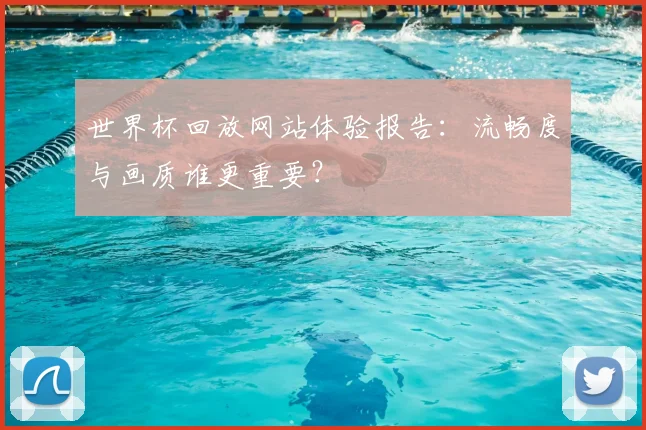 世界杯回放网站体验报告:流畅度与画质谁更重要?