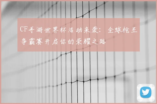 CF手游世界杯活动来袭:全球枪王争霸赛开启你的荣耀之路