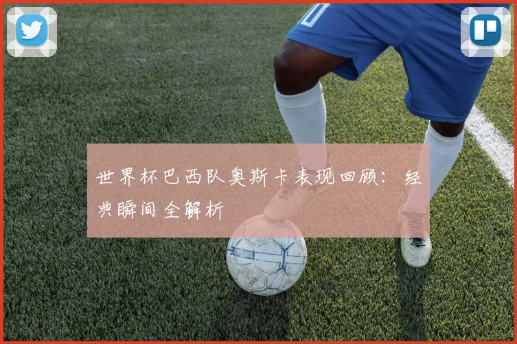 世界杯巴西队奥斯卡表现回顾:经典瞬间全解析