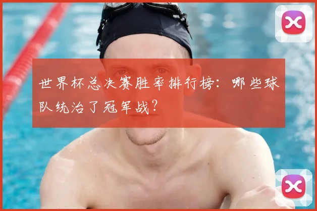 世界杯总决赛胜率排行榜：哪些球队统治了冠军战？