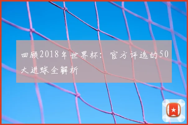 回顾2018年世界杯:官方评选的50大进球全解析