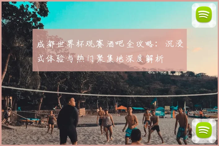 成都世界杯观赛酒吧全攻略：沉浸式体验与热门聚集地深度解析