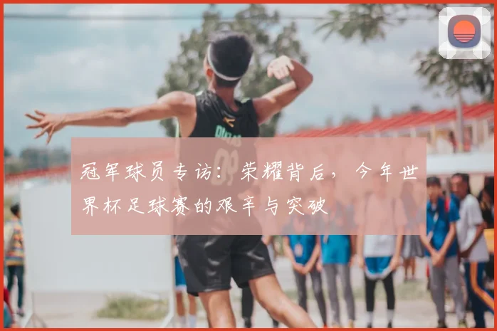 冠军球员专访:荣耀背后,今年世界杯足球赛的艰辛与突破