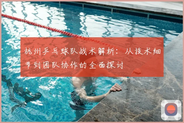 杭州乒乓球队战术解析:从技术细节到团队协作的全面探讨