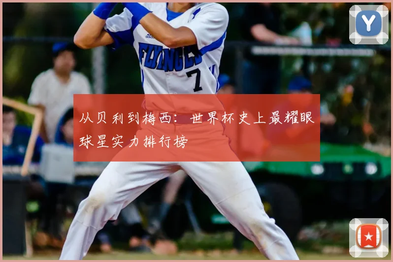 从贝利到梅西：世界杯史上最耀眼球星实力排行榜