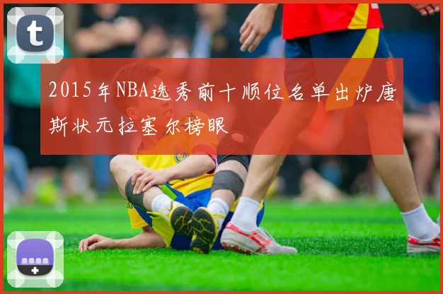 2015年NBA选秀前十顺位名单出炉唐斯状元拉塞尔榜眼