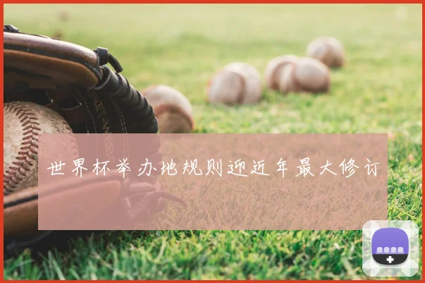 世界杯举办地规则迎近年最大修订