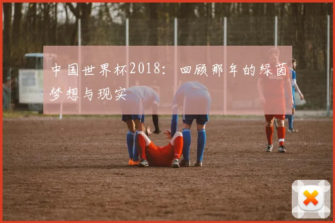 中国世界杯2018:回顾那年的绿茵梦想与现实
