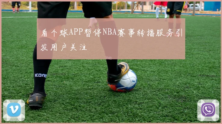 看个球APP暂停NBA赛事转播服务引发用户关注