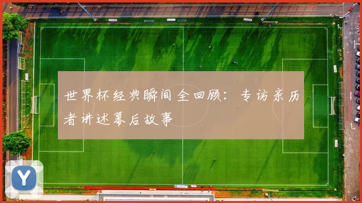 世界杯经典瞬间全回顾：专访亲历者讲述幕后故事