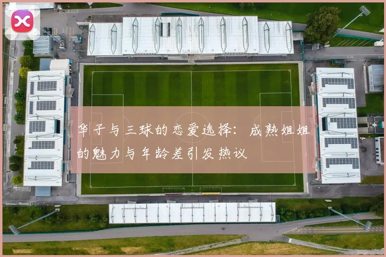 华子与三球的恋爱选择:成熟姐姐的魅力与年龄差引发热议