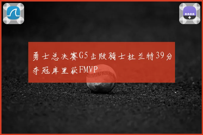 勇士总决赛G5击败骑士杜兰特39分夺冠库里获FMVP