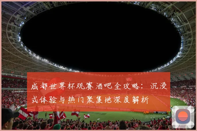 成都世界杯观赛酒吧全攻略:沉浸式体验与热门聚集地深度解析