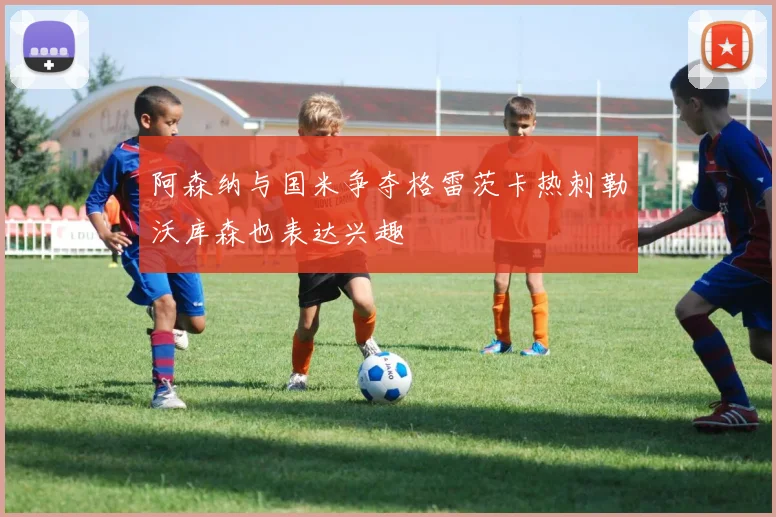 阿森纳与国米争夺格雷茨卡热刺勒沃库森也表达兴趣