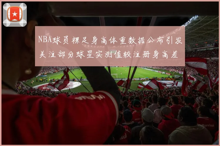 NBA球员裸足身高体重数据公布引发关注部分球星实测值较注册身高差异明显