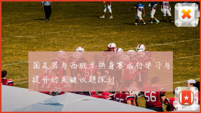 国足若与西班牙热身赛成行学习与提升的关键议题探讨
