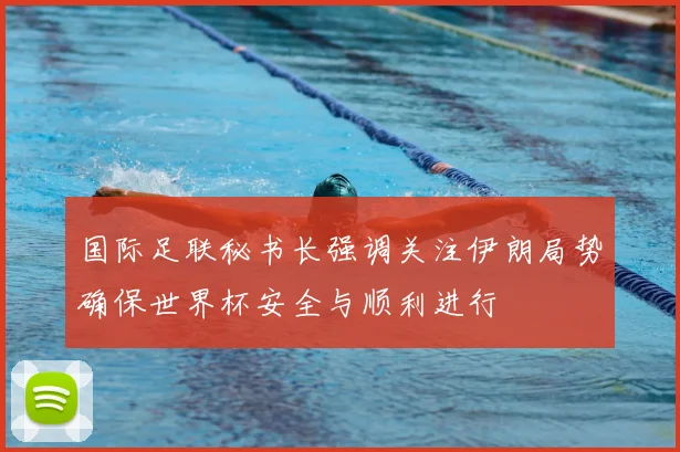 国际足联秘书长强调关注伊朗局势确保世界杯安全与顺利进行